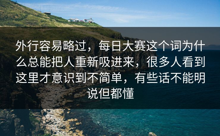 外行容易略过,每日大赛这个词为什么总能把人重新吸进来,很多人看到这里才意识到不简单,有些话不能明说但都懂 外行容易略过,每日大赛这个词为什么总能把人重新吸进来,很多人看到这里才意识到不简单,有些话不能明说但都懂
