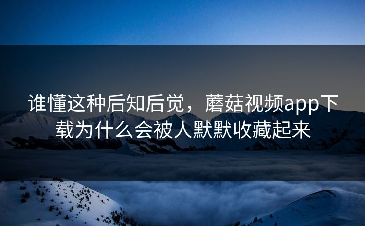 谁懂这种后知后觉,蘑菇视频app下载为什么会被人默默收藏起来 谁懂这种后知后觉,蘑菇视频app下载为什么会被人默默收藏起来