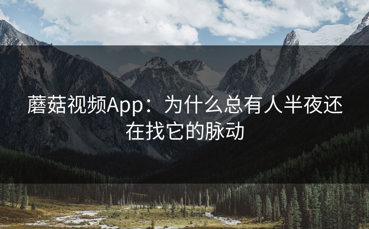 蘑菇视频App:为什么总有人半夜还在找它的脉动 蘑菇视频App:为什么总有人半夜还在找它的脉动