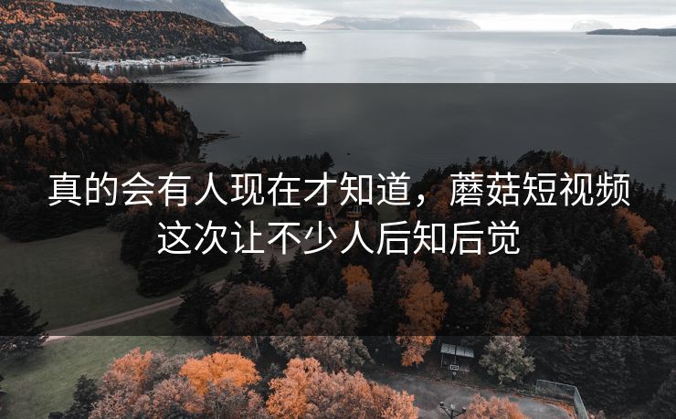 真的会有人现在才知道，蘑菇短视频这次让不少人后知后觉